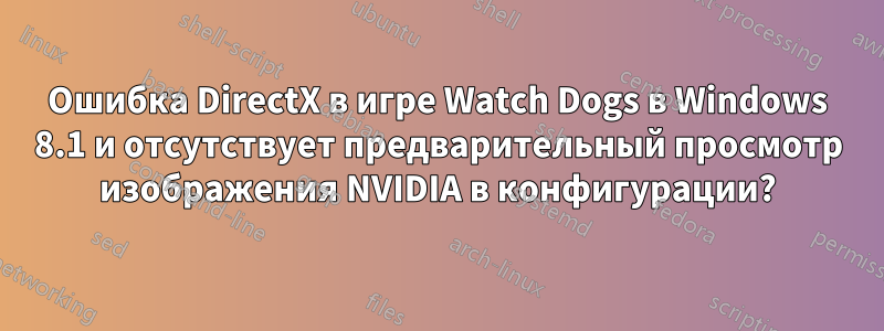 Ошибка DirectX в игре Watch Dogs в Windows 8.1 и отсутствует предварительный просмотр изображения NVIDIA в конфигурации?