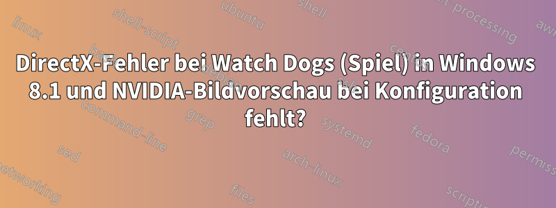 DirectX-Fehler bei Watch Dogs (Spiel) in Windows 8.1 und NVIDIA-Bildvorschau bei Konfiguration fehlt?