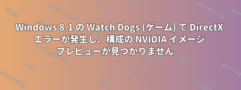 Windows 8.1 の Watch Dogs (ゲーム) で DirectX エラーが発生し、構成の NVIDIA イメージ プレビューが見つかりません。