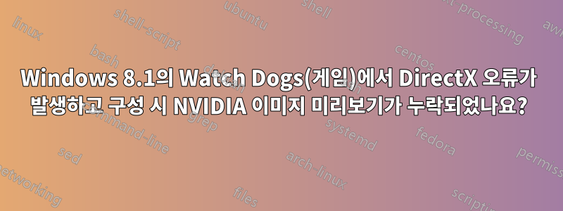 Windows 8.1의 Watch Dogs(게임)에서 DirectX 오류가 발생하고 구성 시 NVIDIA 이미지 미리보기가 누락되었나요?