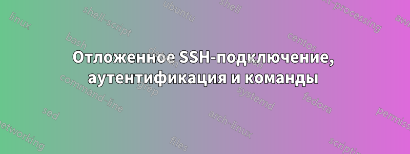 Отложенное SSH-подключение, аутентификация и команды