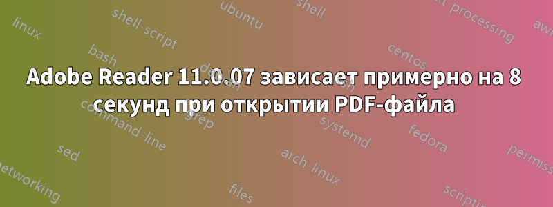 Adobe Reader 11.0.07 зависает примерно на 8 секунд при открытии PDF-файла