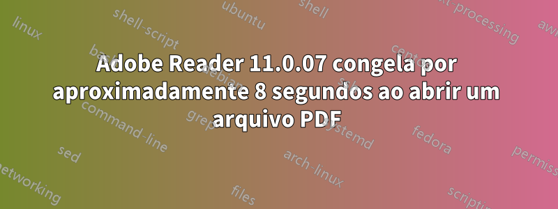 Adobe Reader 11.0.07 congela por aproximadamente 8 segundos ao abrir um arquivo PDF