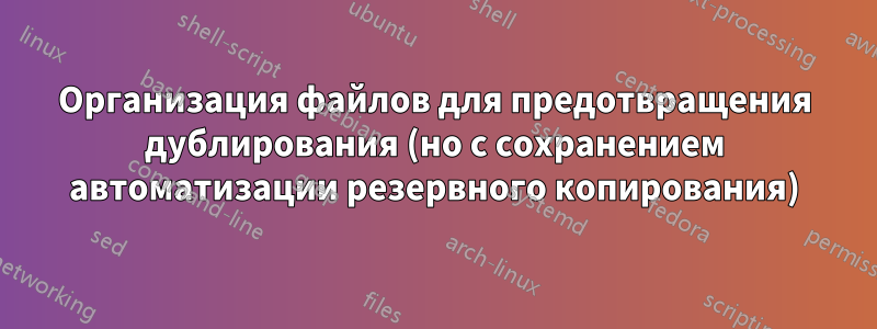 Организация файлов для предотвращения дублирования (но с сохранением автоматизации резервного копирования)