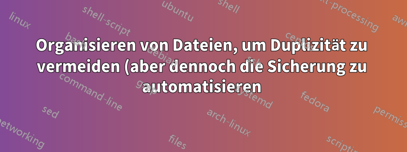 Organisieren von Dateien, um Duplizität zu vermeiden (aber dennoch die Sicherung zu automatisieren)