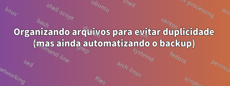 Organizando arquivos para evitar duplicidade (mas ainda automatizando o backup)