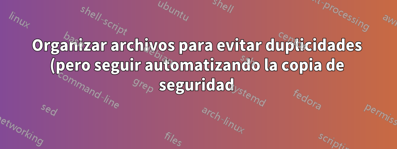 Organizar archivos para evitar duplicidades (pero seguir automatizando la copia de seguridad)
