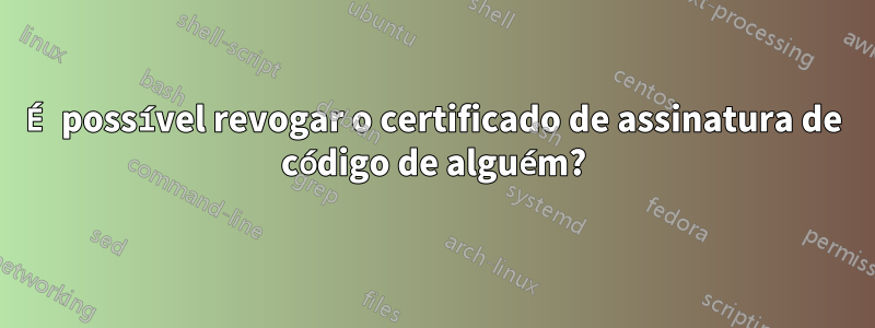 É possível revogar o certificado de assinatura de código de alguém?