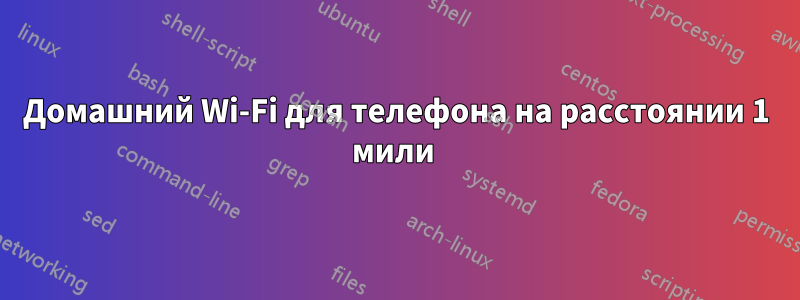 Домашний Wi-Fi для телефона на расстоянии 1 мили 