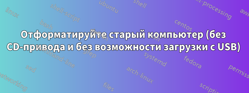 Отформатируйте старый компьютер (без CD-привода и без возможности загрузки с USB)