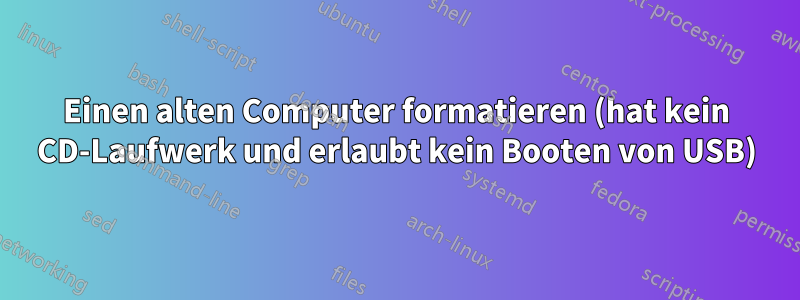 Einen alten Computer formatieren (hat kein CD-Laufwerk und erlaubt kein Booten von USB)