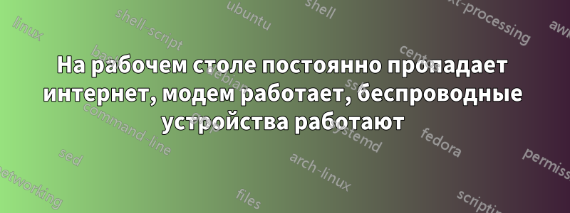 На рабочем столе постоянно пропадает интернет, модем работает, беспроводные устройства работают