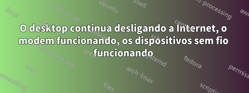 O desktop continua desligando a Internet, o modem funcionando, os dispositivos sem fio funcionando