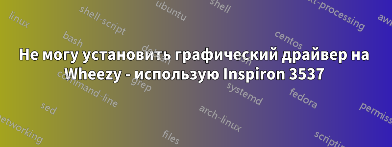 Не могу установить графический драйвер на Wheezy - использую Inspiron 3537