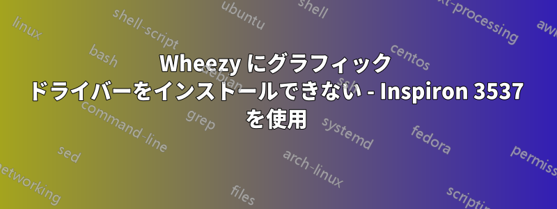 Wheezy にグラフィック ドライバーをインストールできない - Inspiron 3537 を使用