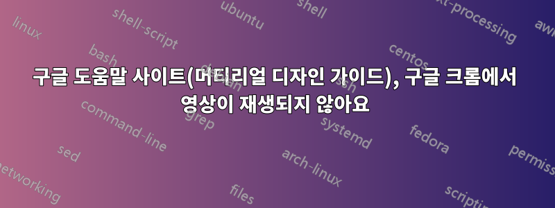 구글 도움말 사이트(머티리얼 디자인 가이드), 구글 크롬에서 영상이 재생되지 않아요