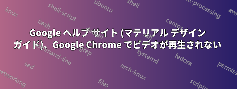 Google ヘルプ サイト (マテリアル デザイン ガイド)、Google Chrome でビデオが再生されない