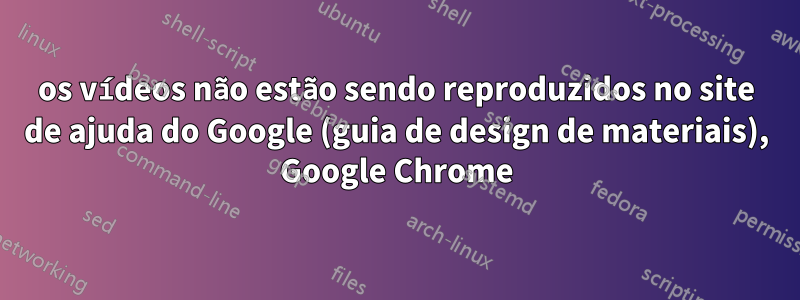 os vídeos não estão sendo reproduzidos no site de ajuda do Google (guia de design de materiais), Google Chrome