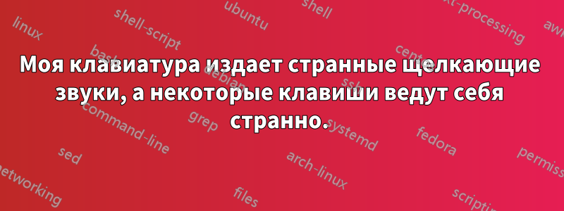 Моя клавиатура издает странные щелкающие звуки, а некоторые клавиши ведут себя странно.