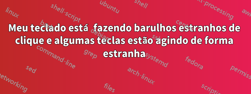 Meu teclado está fazendo barulhos estranhos de clique e algumas teclas estão agindo de forma estranha