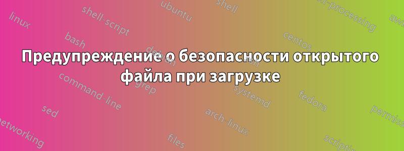 Предупреждение о безопасности открытого файла при загрузке