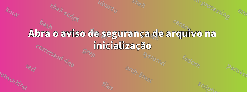 Abra o aviso de segurança de arquivo na inicialização