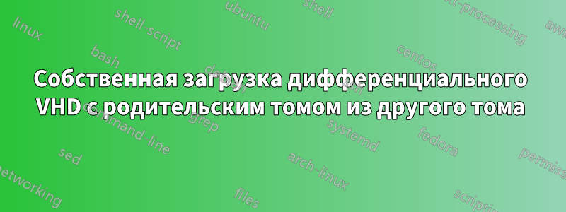 Собственная загрузка дифференциального VHD с родительским томом из другого тома