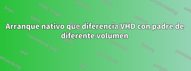 Arranque nativo que diferencia VHD con padre de diferente volumen