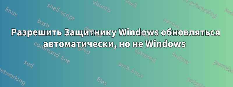 Разрешить Защитнику Windows обновляться автоматически, но не Windows 