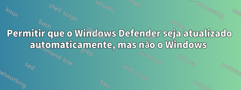 Permitir que o Windows Defender seja atualizado automaticamente, mas não o Windows 