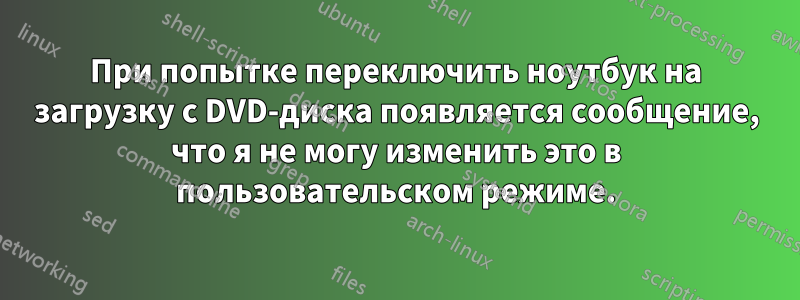 При попытке переключить ноутбук на загрузку с DVD-диска появляется сообщение, что я не могу изменить это в пользовательском режиме.