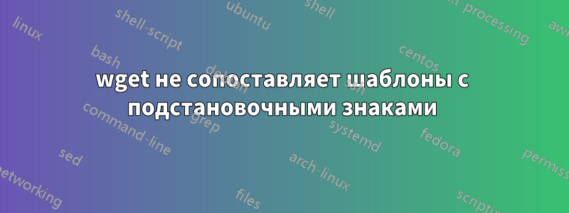 wget не сопоставляет шаблоны с подстановочными знаками