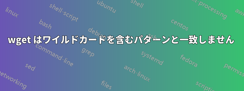 wget はワイルドカードを含むパターンと一致しません