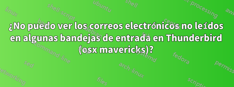 ¿No puedo ver los correos electrónicos no leídos en algunas bandejas de entrada en Thunderbird (osx mavericks)?