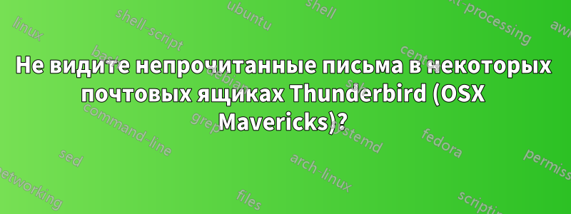 Не видите непрочитанные письма в некоторых почтовых ящиках Thunderbird (OSX Mavericks)?