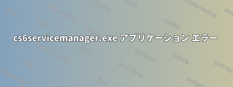 cs6servicemanager.exe アプリケーション エラー