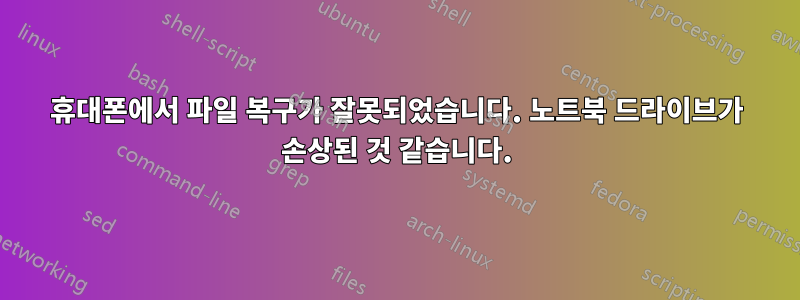 휴대폰에서 파일 복구가 잘못되었습니다. 노트북 드라이브가 손상된 것 같습니다.