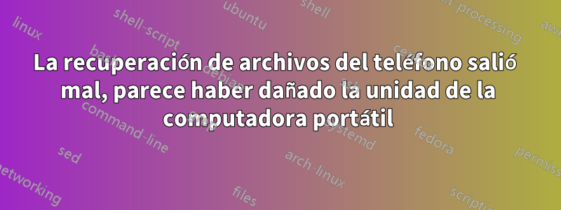 La recuperación de archivos del teléfono salió mal, parece haber dañado la unidad de la computadora portátil