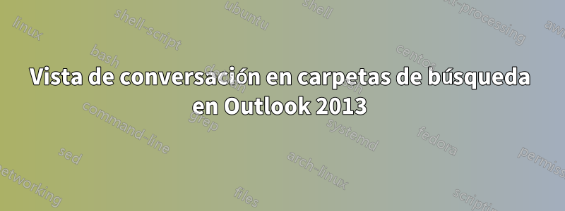 Vista de conversación en carpetas de búsqueda en Outlook 2013