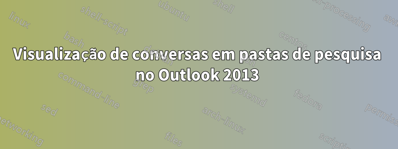 Visualização de conversas em pastas de pesquisa no Outlook 2013