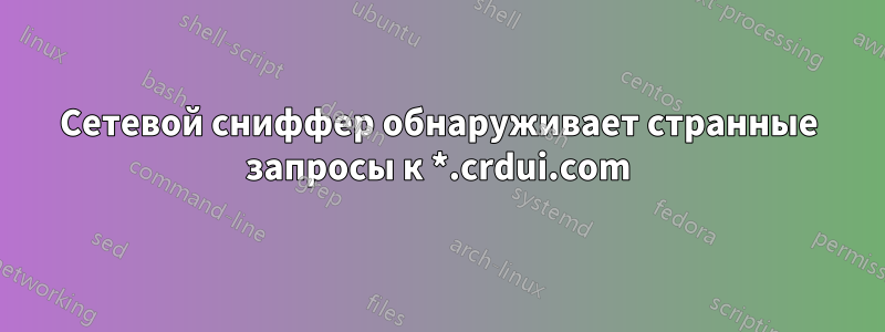 Сетевой сниффер обнаруживает странные запросы к *.crdui.com