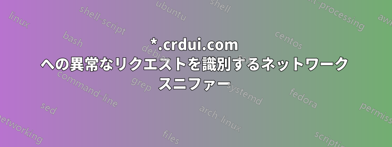 *.crdui.com への異常なリクエストを識別するネットワーク スニファー