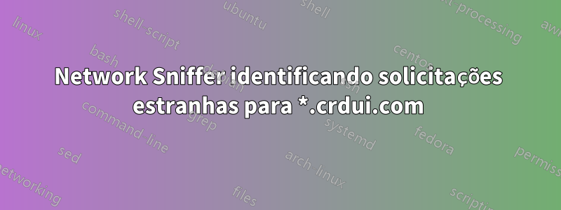 Network Sniffer identificando solicitações estranhas para *.crdui.com