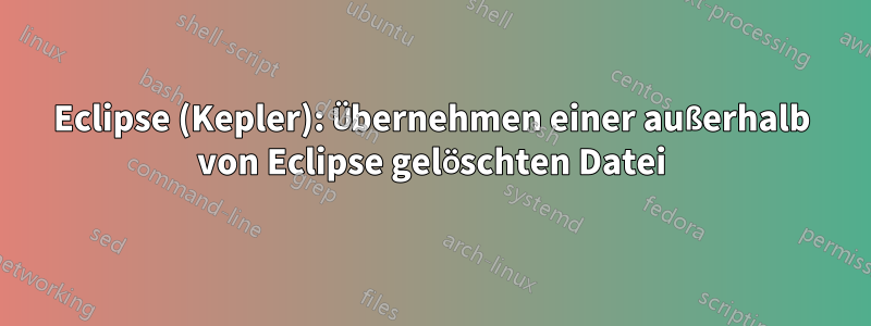 Eclipse (Kepler): Übernehmen einer außerhalb von Eclipse gelöschten Datei