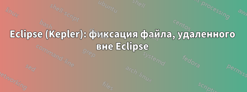 Eclipse (Kepler): фиксация файла, удаленного вне Eclipse