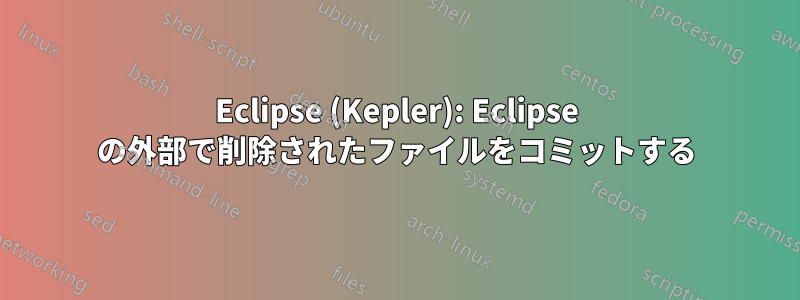 Eclipse (Kepler): Eclipse の外部で削除されたファイルをコミットする