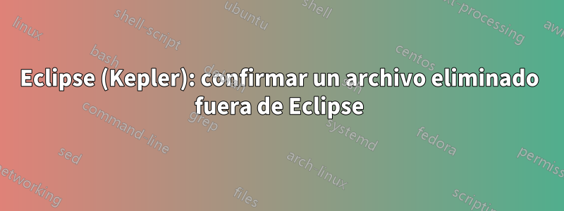 Eclipse (Kepler): confirmar un archivo eliminado fuera de Eclipse