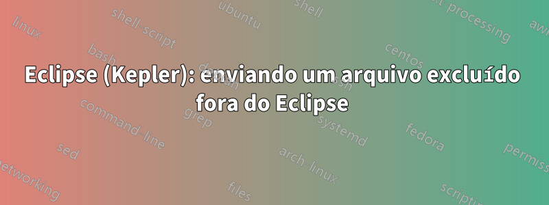 Eclipse (Kepler): enviando um arquivo excluído fora do Eclipse