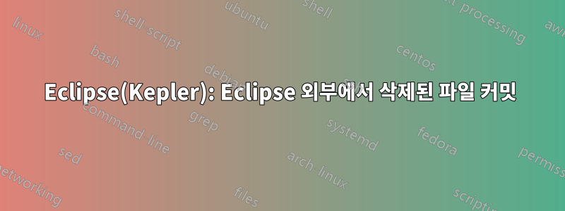 Eclipse(Kepler): Eclipse 외부에서 삭제된 파일 커밋