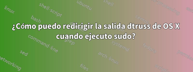 ¿Cómo puedo redirigir la salida dtruss de OS X cuando ejecuto sudo?